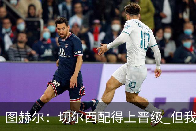 图赫尔：切尔西配得上晋级 但我们犯下太多错误